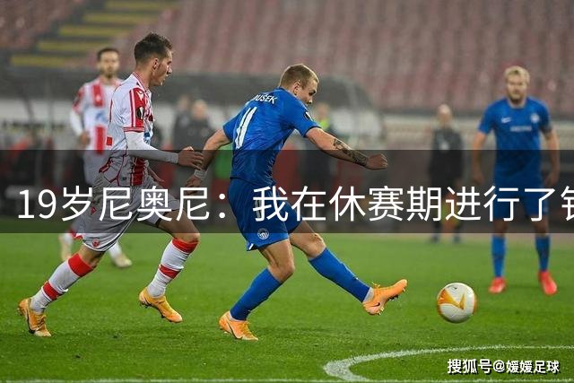 19岁尼奥尼：我在休赛期进行了针对性训练，球队还在适应新体系